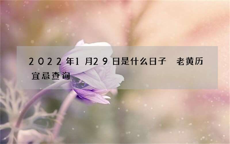 2022年1月29日是什么日子 老黄历宜忌查询